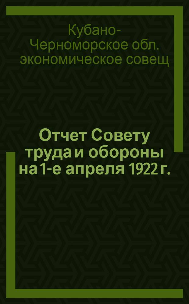 Отчет Совету труда и обороны на 1-е апреля 1922 г. : С прил. табл. Куб.-Черномор. стат. бюро