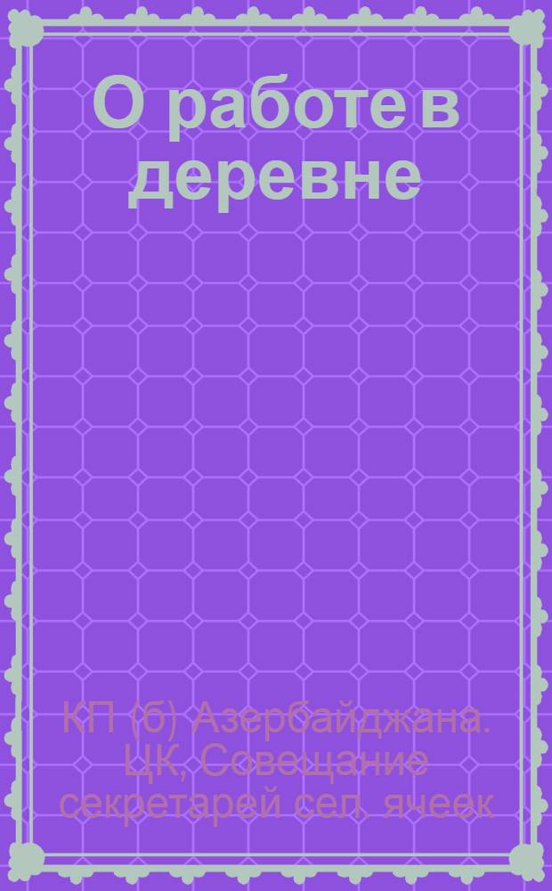 О работе в деревне : Материалы совещ. секретарей сельячеек при ЦК АКП(б) и резолюция Пленума ЦК АКП(б) от 3 дек. 1924 г. о работе в деревне