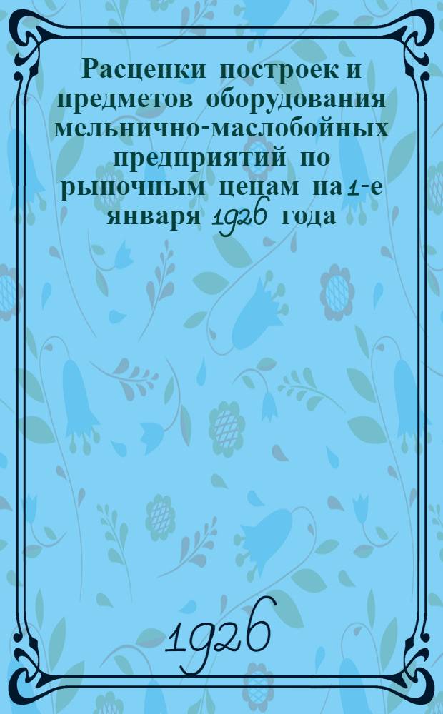 Расценки построек и предметов оборудования мельнично-маслобойных предприятий по рыночным ценам на 1-е января 1926 года