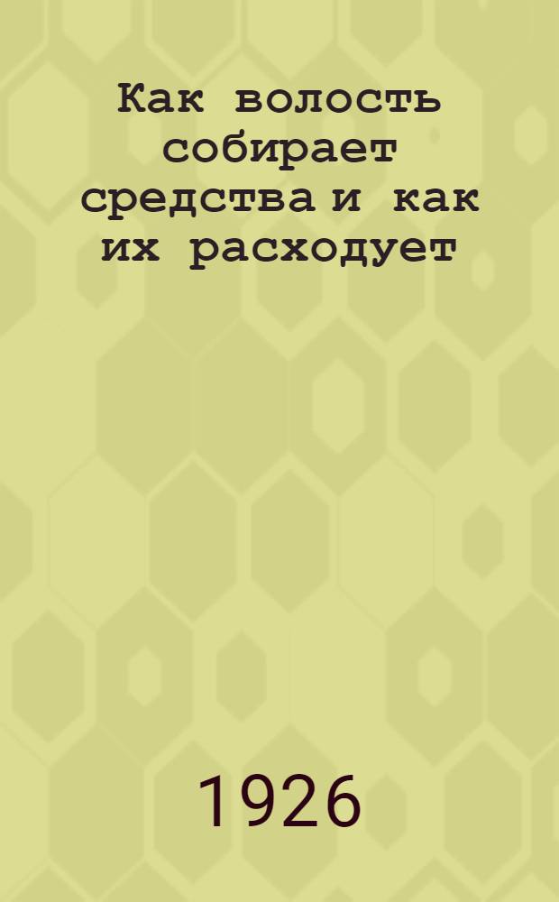 Как волость собирает средства и как их расходует : (Общедоступное изложение законов о волостном бюджете)