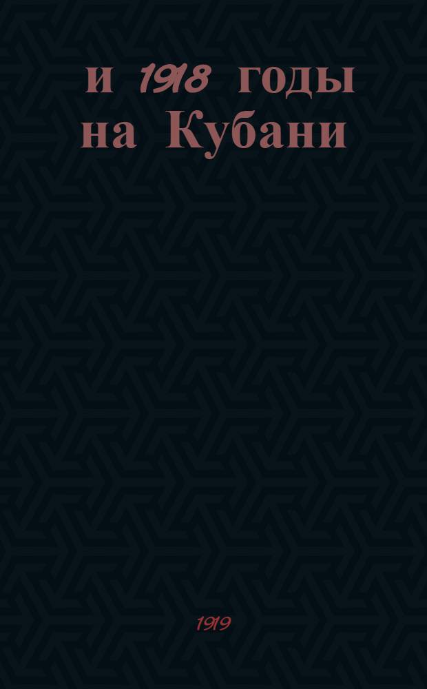 1917 и 1918 годы на Кубани : (Со включением истории 1 го Кубан. похода)