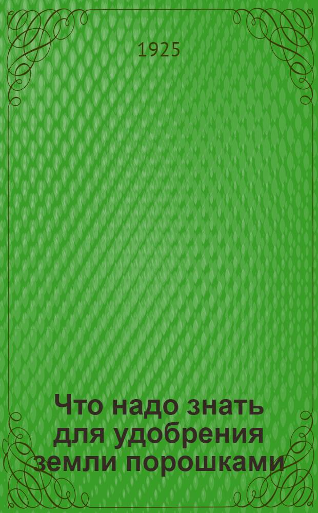 Что надо знать для удобрения земли порошками : Указания по применению минеральных удобрений в центральных губерниях