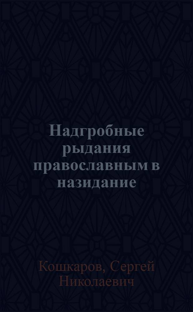 Надгробные рыдания православным в назидание: О блаженном успении Лыска и как купца взяла тоска; Из архиерейских записок Артемия Смиренного: В стихах / C.Кошкаров