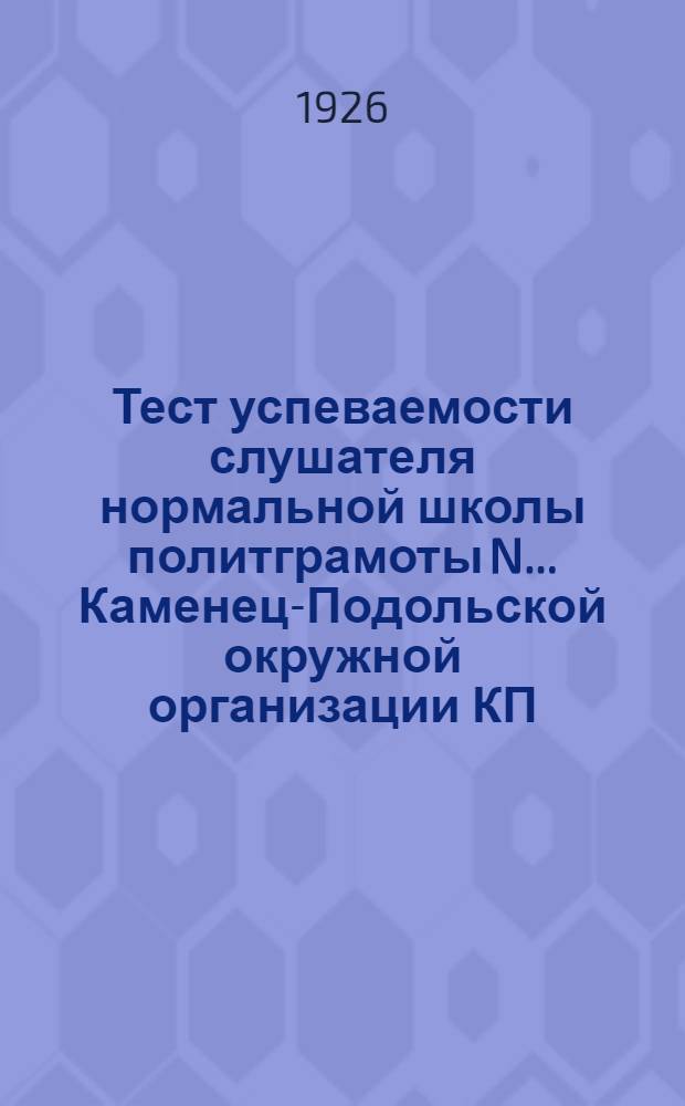 Тест успеваемости слушателя нормальной школы политграмоты N ... Каменец-Подольской окружной организации КП(б) У. на 1925-26 учебный год