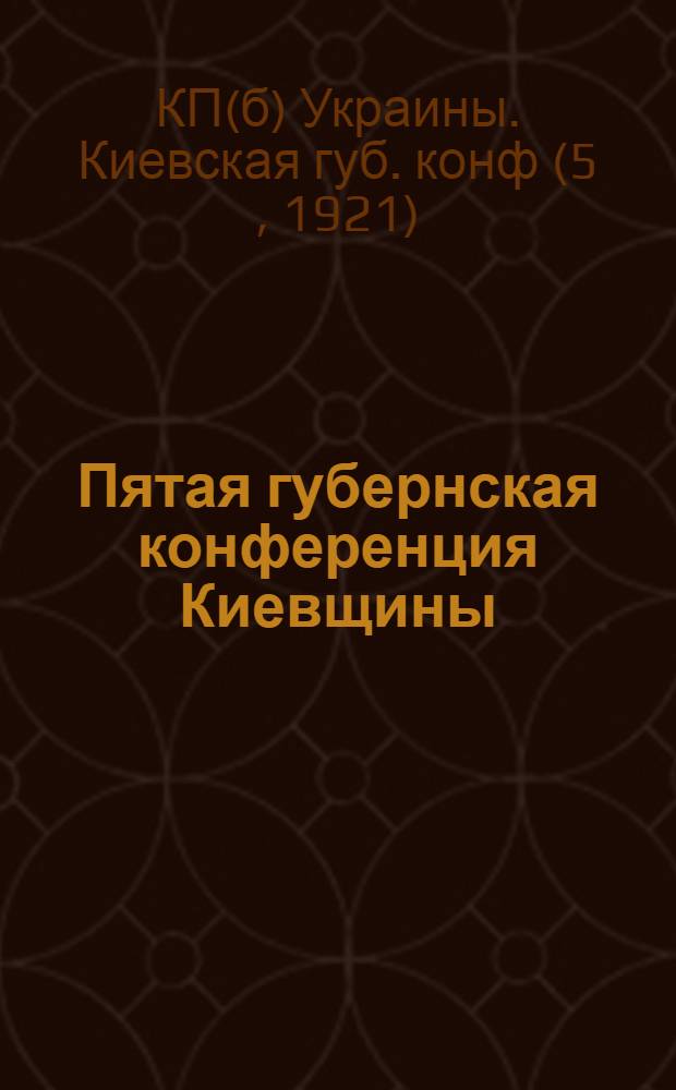 Пятая губернская конференция Киевщины : (26 нояб. - 1 дек. 1921 г.) : Отчет