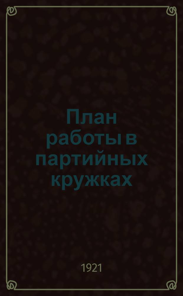 План работы в партийных кружках : Для обязат. прочтения и разбора в ячейках