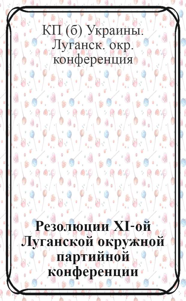 Резолюции XI-ой Луганской окружной партийной конференции : (29 нояб. - 4 дек. 1925 г.)