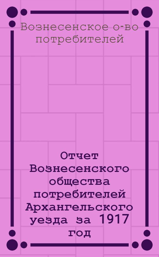 Отчет Вознесенского общества потребителей Архангельского уезда за 1917 год : (Второй операц.)