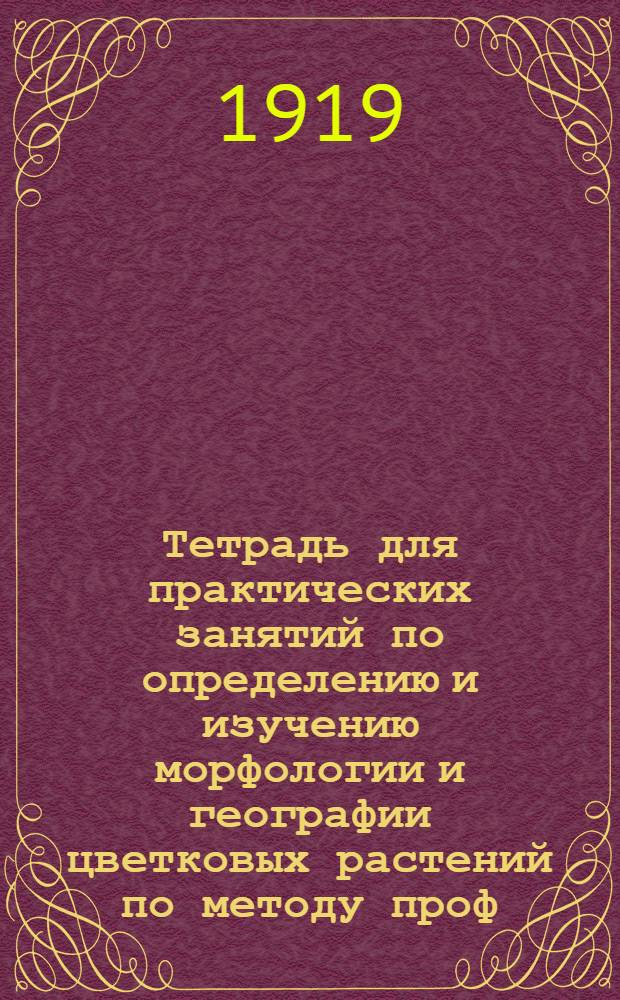 Тетрадь для практических занятий по определению и изучению морфологии и географии цветковых растений по методу проф. Н.И.Кузнецова : Пособие для начинающих практикантов сред. и высш. учеб. заведений и для самообразования