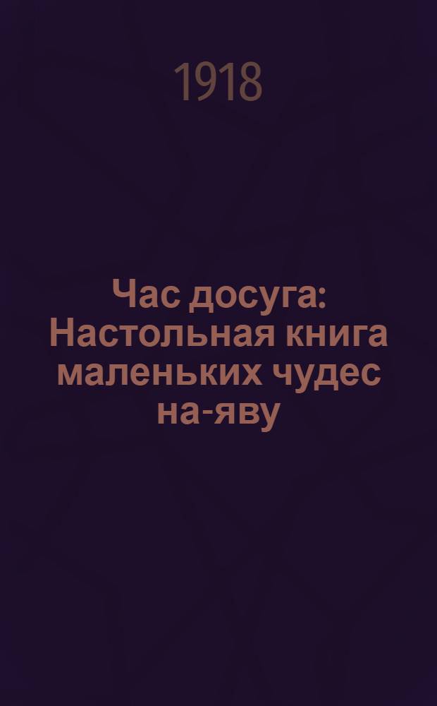 Час досуга : Настольная книга маленьких чудес на-яву : Самодельные игрушки, работы, занятия, опыты, игры