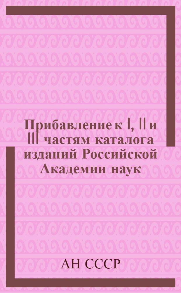 Прибавление к I, II и III частям каталога изданий Российской Академии наук : (По 1-е янв. 1918 года)