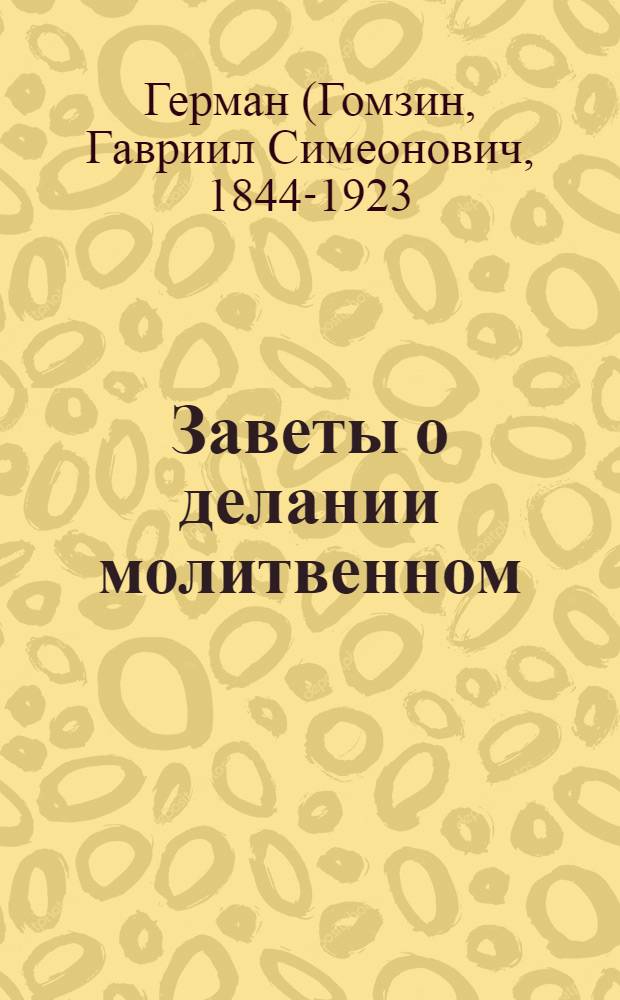 Заветы о делании молитвенном : Благословение монашествующим и всем ревнующим о благочестии Смолен. Зосимовой пустыни схиигумена Германа