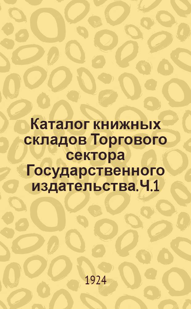 Каталог книжных складов Торгового сектора Государственного издательства. Ч.1 : Издания Государственного издательства и его отделений