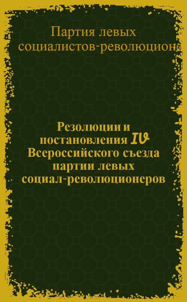 Резолюции и постановления IV Всероссийского съезда партии левых социал-революционеров (интернационалистов)