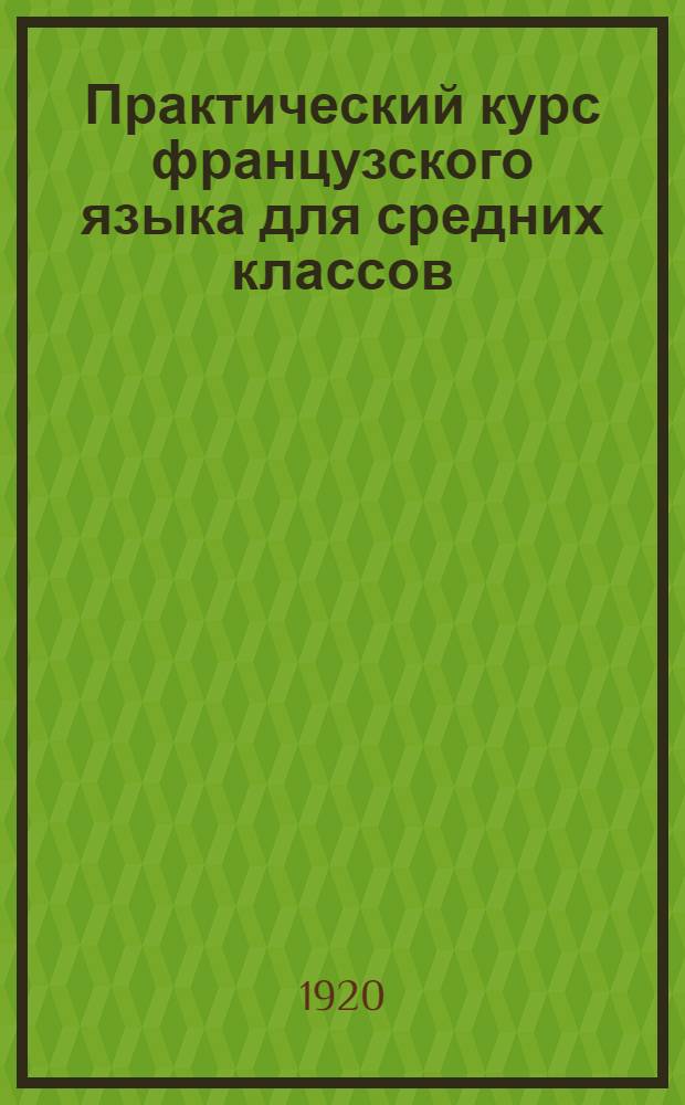 Практический курс французского языка для средних классов : (3-4-й год обучения) : (Настоящий учебник был рекомендован для муж. и женск. учеб. заведений учен. ком.)