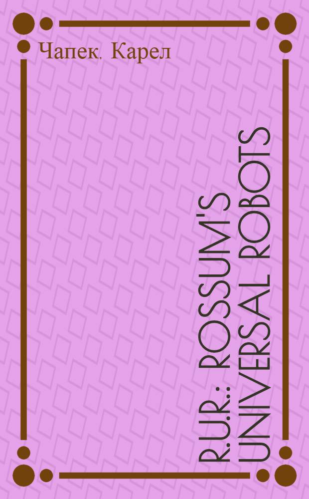 R.U.R. : Rossum's universal robots : Коллектив. драма в 3 д. с прологом