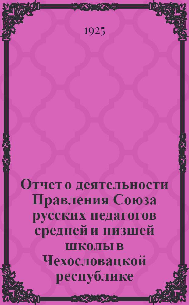 Отчет о деятельности Правления Союза русских педагогов средней и низшей школы в Чехословацкой республике : (9 дек. 1923 г. - 20 дек. 1924 г.)