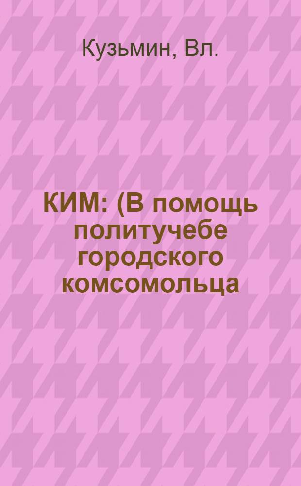 КИМ : (В помощь политучебе городского комсомольца)