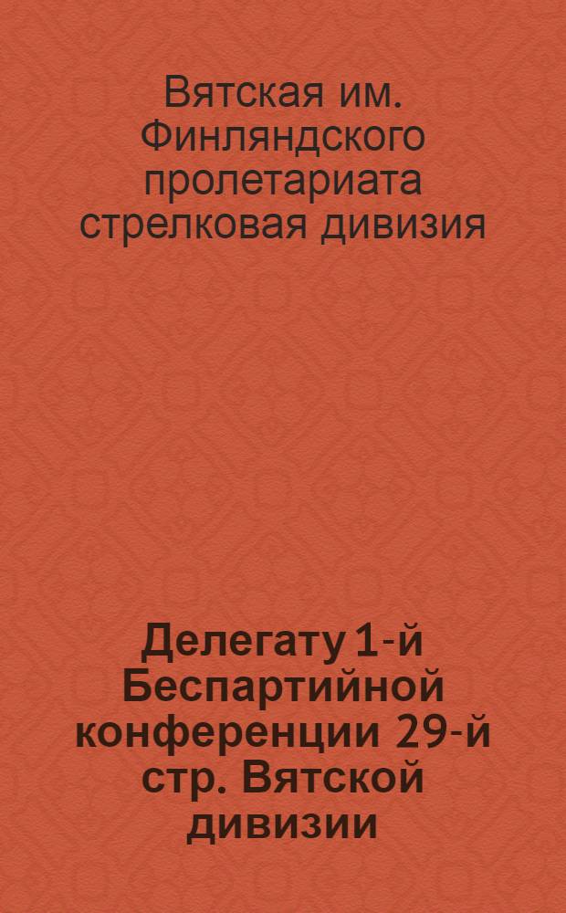 Делегату 1-й Беспартийной конференции 29-й стр. Вятской дивизии : Тез. докл.
