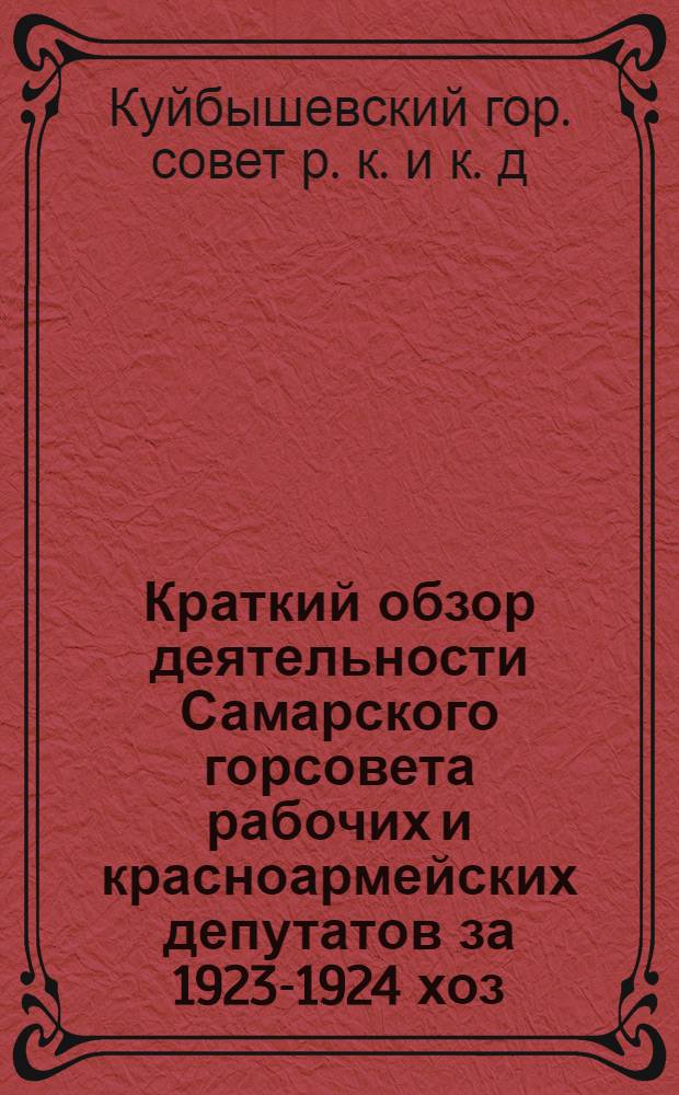 Краткий обзор деятельности Самарского горсовета рабочих и красноармейских депутатов за 1923-1924 хоз. год : (Стеногр. отчет пленарного заседания Горсовета 10 дек. 1924 г.)