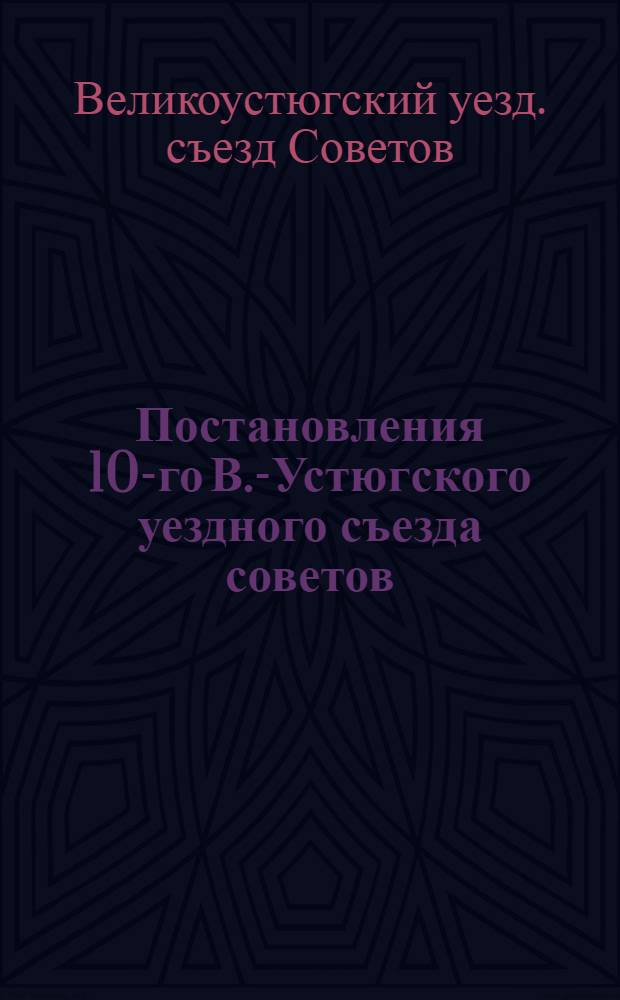 Постановления 10-го В.-Устюгского уездного съезда советов : (Съезд происходил с 30 нояб. по 4 дек. 1922 г.)