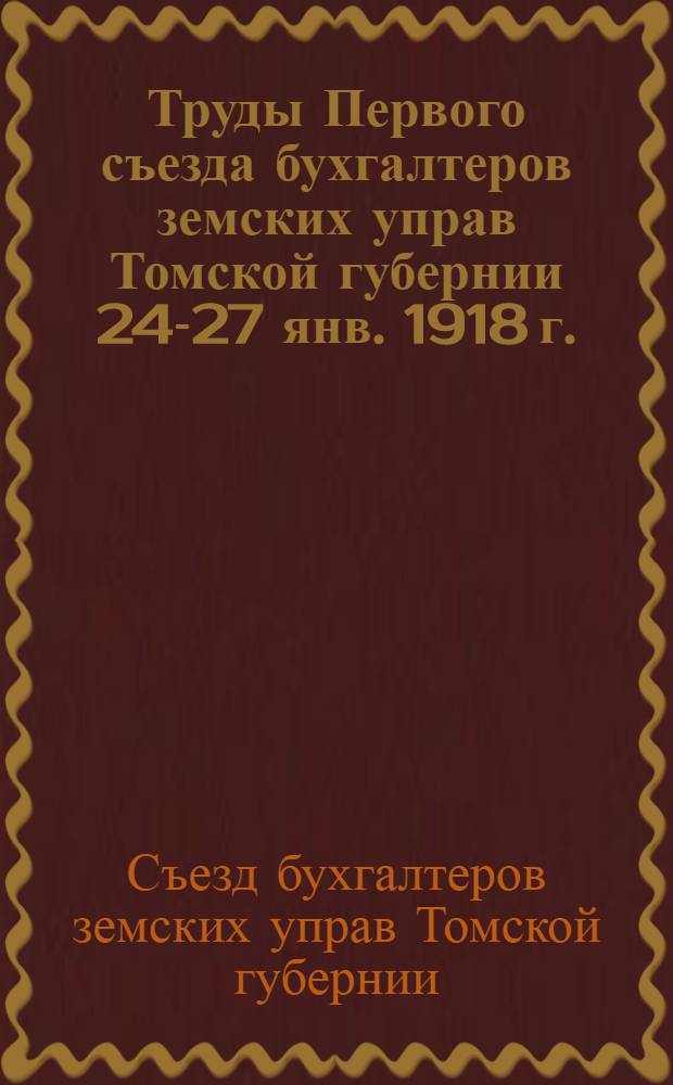 Труды Первого съезда бухгалтеров земских управ Томской губернии [24-27 янв. 1918 г.]