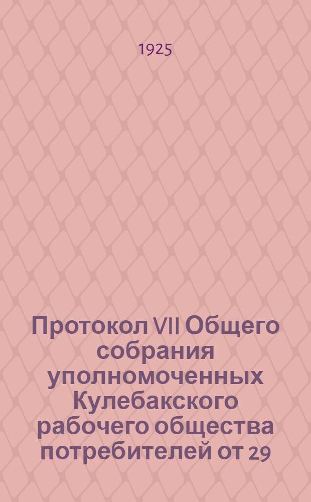 Протокол VII Общего собрания уполномоченных Кулебакского рабочего общества потребителей от 29/XII 1925 года по отчету Правления Кулебакского рабочего общества потребителей за 1924-1925 хозяйственный год