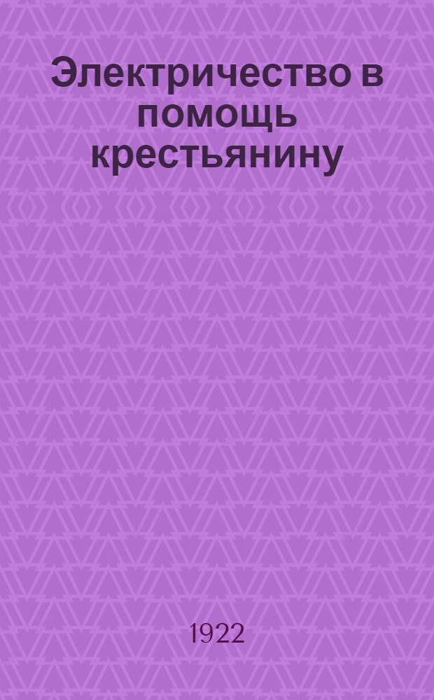 Электричество в помощь крестьянину : Электрификация России и применение электричества в сел. хоз-ве : Со 100 рис. и схемат. картой электрификации России