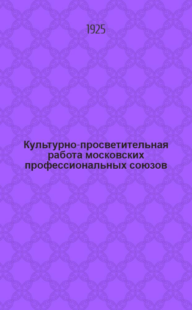 Культурно-просветительная работа московских профессиональных союзов : По стат. материалам обследования на 1 янв. 1925 г