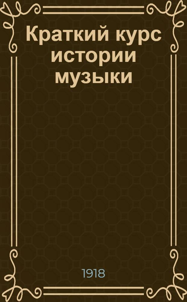 Краткий курс истории музыки : Для шк., самообразования и справок (С прил.: изображений инструментов, нот. примеров, хронол. табл., образцов повтор. вопр. и программы общ. курса истории музыки). Вып.2