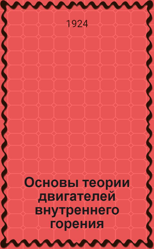 Основы теории двигателей внутреннего горения : Лекции, чит. в 1923-1924 уч. г. на Механ. фак. Технолог. ин-та им. Ленинград. сов. и Кораблестроит. фак. Политехн. ин-та им. М.И.Калинина