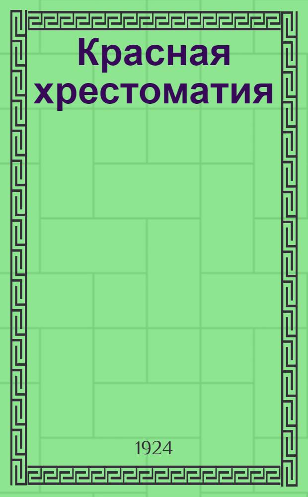 Красная хрестоматия : Кн. для чтения в партшколах и школах политграмоты