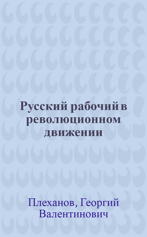 Русский рабочий в революционном движении : (По лич. воспоминаниям)
