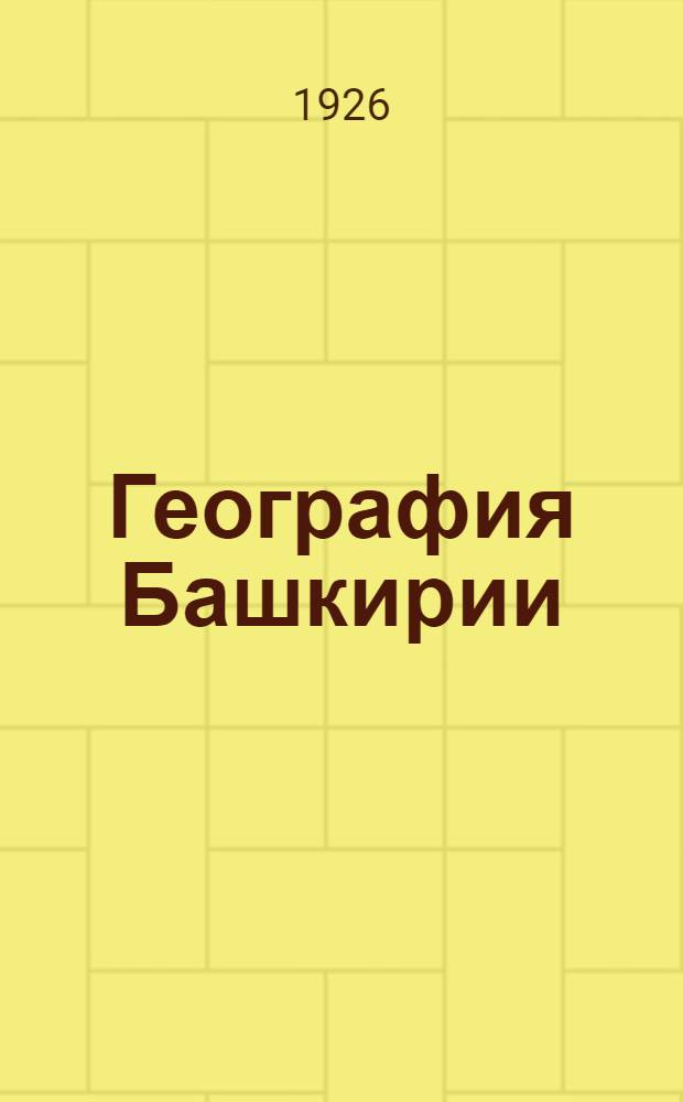 География Башкирии : Крат. описание АБ ССР в физ., этногр., пром. и адм. отношениях