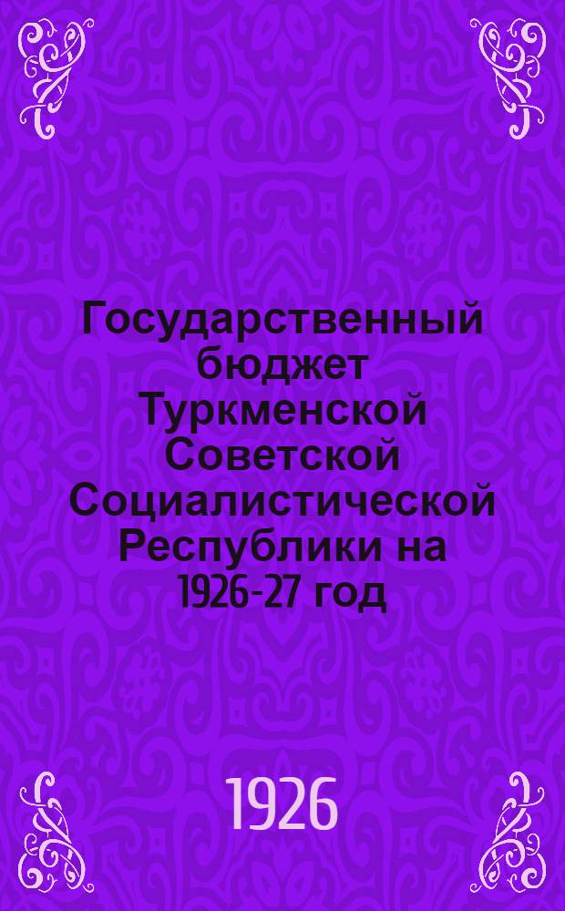 Государственный бюджет Туркменской Советской Социалистической Республики на 1926-27 год : С объясн. запиской Наркомфина ТССР