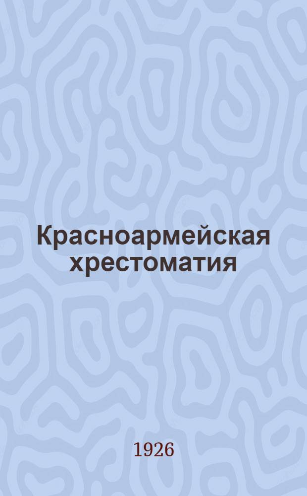 Красноармейская хрестоматия : Пособие по двухлет. программе политзанятий : Перв. год обучения красноармейца