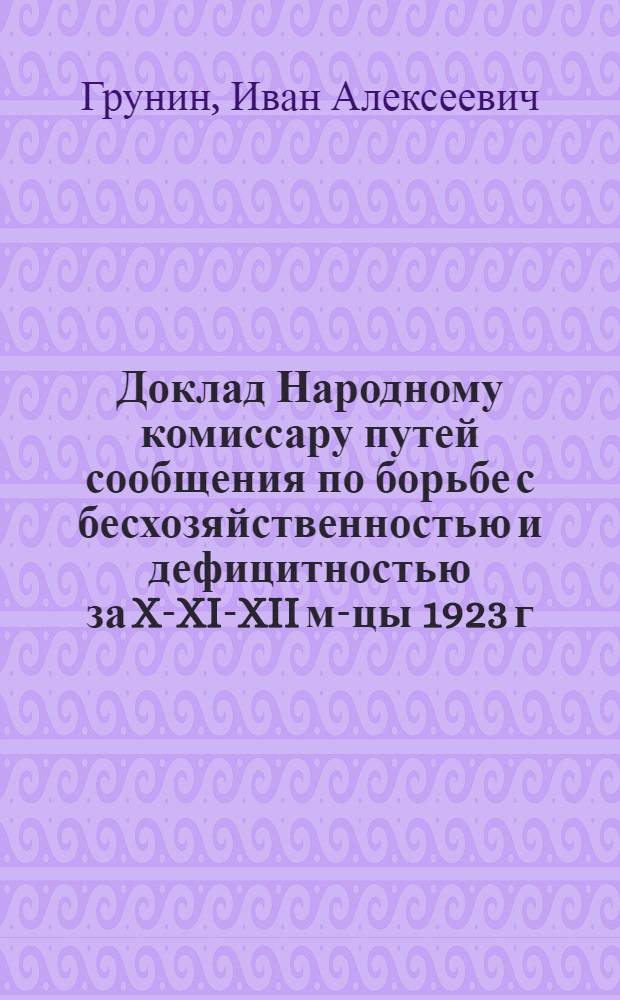 Доклад [Народному комиссару путей сообщения] по борьбе с бесхозяйственностью и дефицитностью за X-XI-XII м-цы 1923 г. председателя Особого совещания по б/д И.А.Грунина