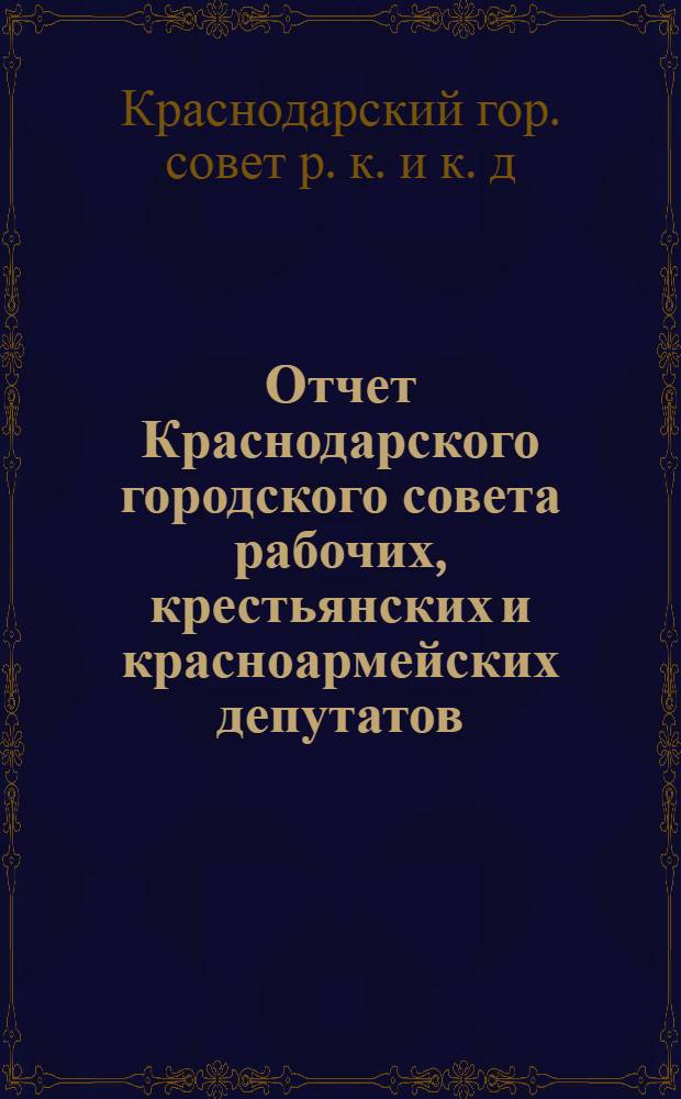 Отчет Краснодарского городского совета рабочих, крестьянских и красноармейских депутатов (IV созыва) : (Окт. 1923 г. - сент. 1924 г.)
