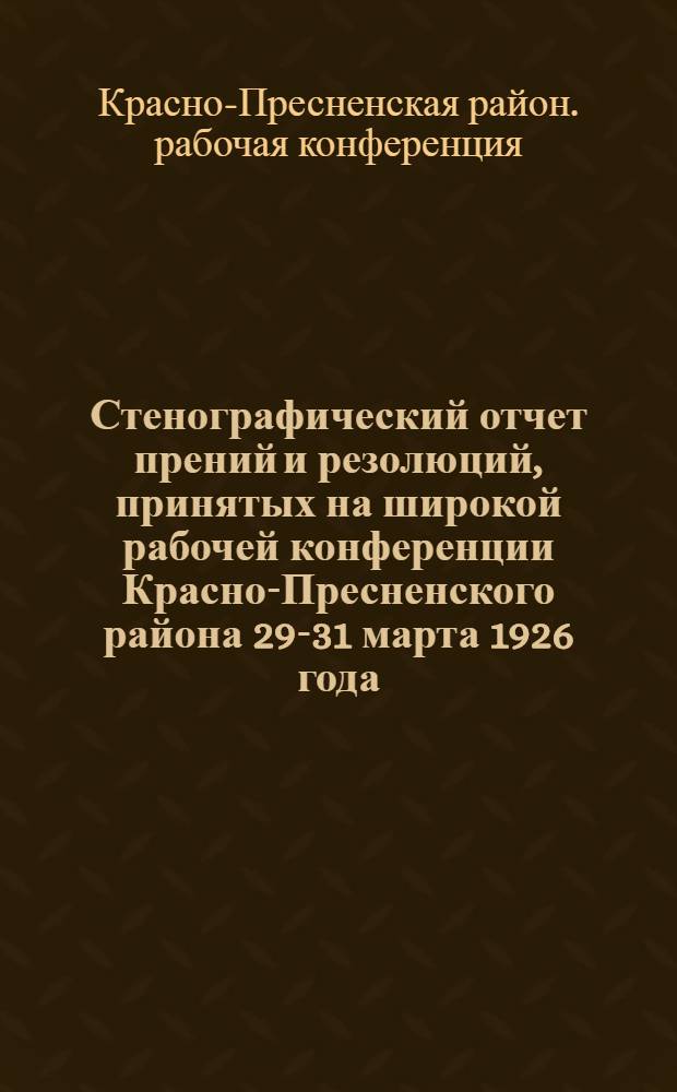 Стенографический отчет прений и резолюций, принятых на широкой рабочей конференции Красно-Пресненского района 29-31 марта 1926 года