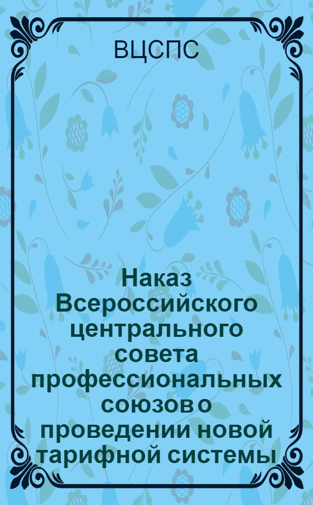 Наказ Всероссийского центрального совета профессиональных союзов о проведении новой тарифной системы : Утв. Президиумом ВЦСПС 1 дек. 1921 г
