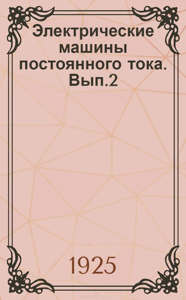 Электрические машины постоянного тока. Вып.2 : Коммутация. Общие свойства и характеристика электрических генераторов и моторов постоянного тока. Потери и коэф. п. д. Нагревание машин. Испытание машин постояннного тока