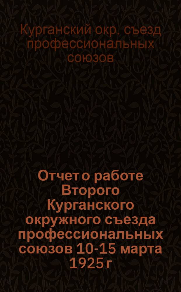 Отчет о работе Второго Курганского окружного съезда профессиональных союзов 10-15 марта 1925 г.