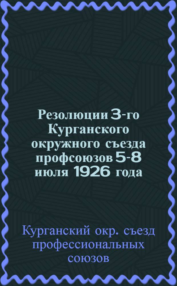 Резолюции 3-го Курганского окружного съезда профсоюзов 5-8 июля 1926 года : (С прил. основных директивных указаний)