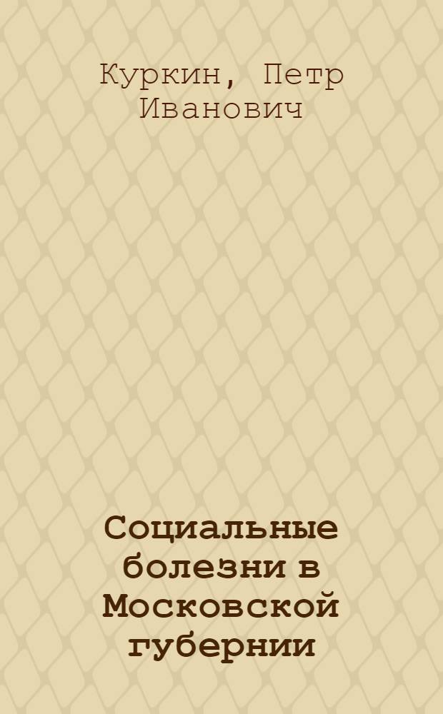 Социальные болезни в Московской губернии : Опыт. стат. исслед. заболеваемости туберкулезом, сифилисом и венерическими болезнями населения губернии