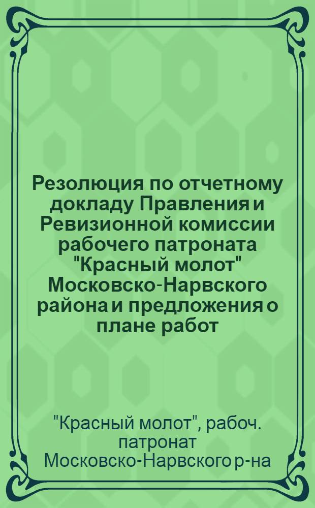 Резолюция по отчетному докладу Правления и Ревизионной комиссии рабочего патроната "Красный молот" Московско-Нарвского района и предложения о плане работ, принятые 3-ей Райконференцией членов Патроната 13-14 апреля 1924 года