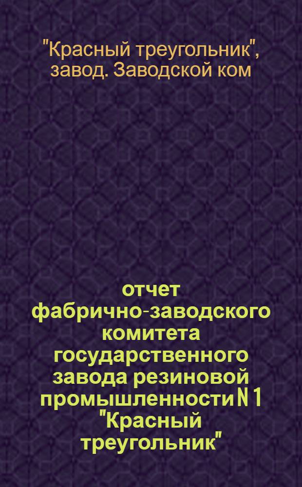 отчет фабрично-заводского комитета государственного завода резиновой промышленности N 1 "Красный треугольник"...