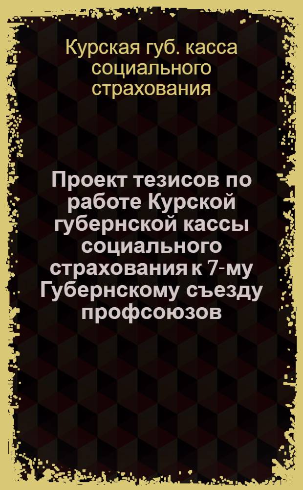 Проект тезисов по работе Курской губернской кассы социального страхования к 7-му Губернскому съезду профсоюзов