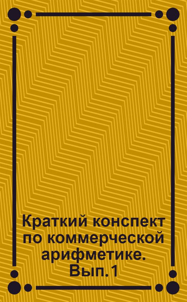 Краткий конспект по коммерческой арифметике. Вып. 1 : Сокращенное и приближенное вычисления