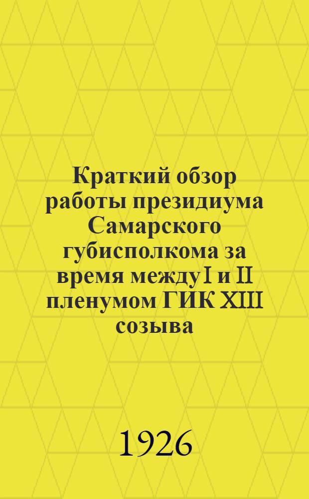 Краткий обзор работы президиума Самарского губисполкома за время между I и II пленумом ГИК XIII созыва : (Апр.-июль 1926 г.)