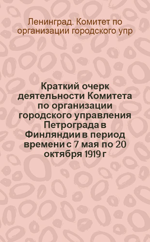 Краткий очерк деятельности Комитета по организации городского управления Петрограда в Финляндии в период времени с 7 мая по 20 октября 1919 г.